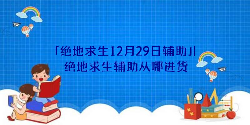 「绝地求生12月29日辅助」|绝地求生辅助从哪进货